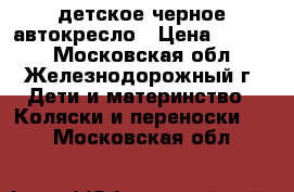 детское черное автокресло › Цена ­ 1 500 - Московская обл., Железнодорожный г. Дети и материнство » Коляски и переноски   . Московская обл.